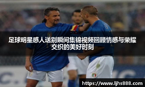 足球明星感人送别瞬间集锦视频回顾情感与荣耀交织的美好时刻
