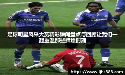 足球明星风采大赏精彩瞬间盘点与回顾让我们一起重温那些辉煌时刻